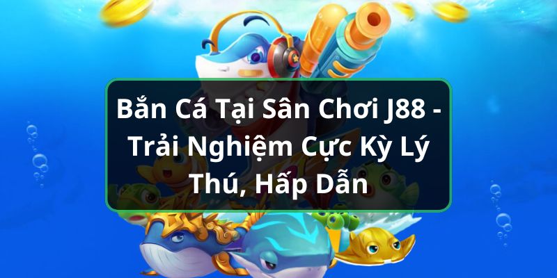 Bắn Cá Tại Sân Chơi J88 - Trải Nghiệm Cực Kỳ Lý Thú, Hấp Dẫn